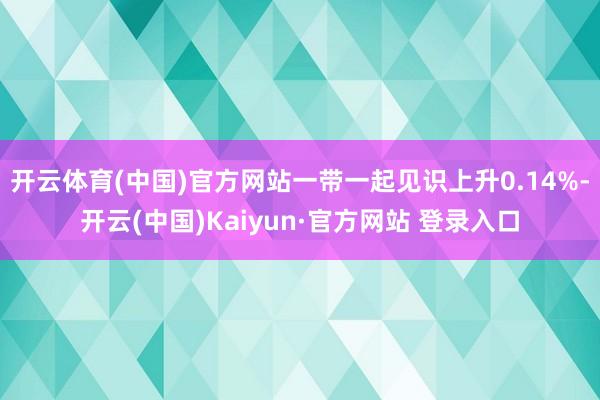 开云体育(中国)官方网站一带一起见识上升0.14%-开云(中国)Kaiyun·官方网站 登录入口