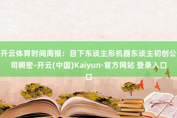 开云体育　　时间周报：目下东谈主形机器东谈主初创公司稠密-开云(中国)Kaiyun·官方网站 登录入口