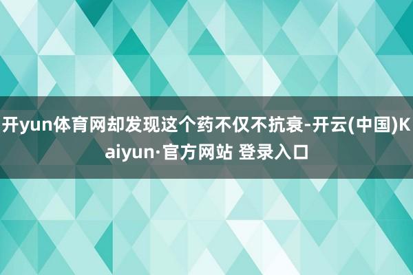 开yun体育网却发现这个药不仅不抗衰-开云(中国)Kaiyun·官方网站 登录入口