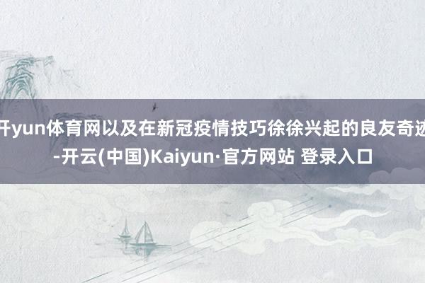 开yun体育网以及在新冠疫情技巧徐徐兴起的良友奇迹-开云(中国)Kaiyun·官方网站 登录入口