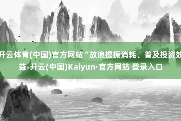 开云体育(中国)官方网站“放浪提振消耗、普及投资效益-开云(中国)Kaiyun·官方网站 登录入口