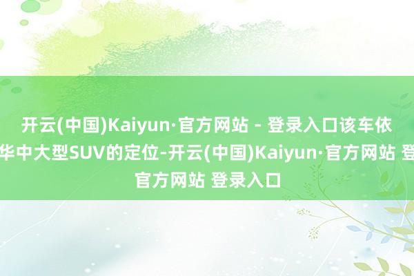 开云(中国)Kaiyun·官方网站 - 登录入口该车依旧是豪华中大型SUV的定位-开云(中国)Kaiyun·官方网站 登录入口