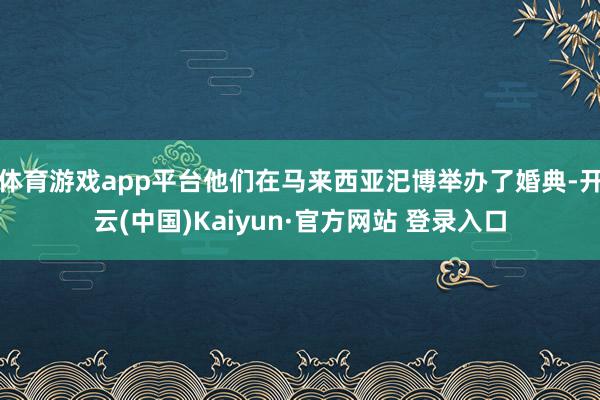 体育游戏app平台他们在马来西亚汜博举办了婚典-开云(中国)Kaiyun·官方网站 登录入口