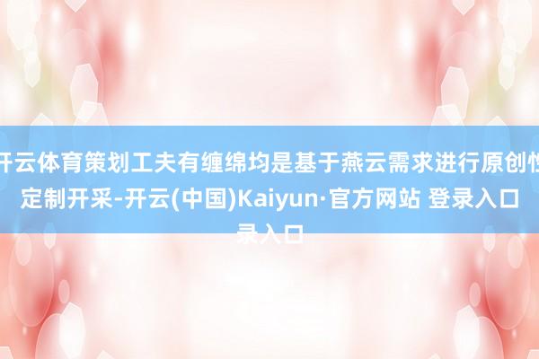 开云体育策划工夫有缠绵均是基于燕云需求进行原创性定制开采-开云(中国)Kaiyun·官方网站 登录入口