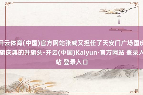 开云体育(中国)官方网站张威又担任了天安门广场国庆升旗庆典的升旗头-开云(中国)Kaiyun·官方网站 登录入口