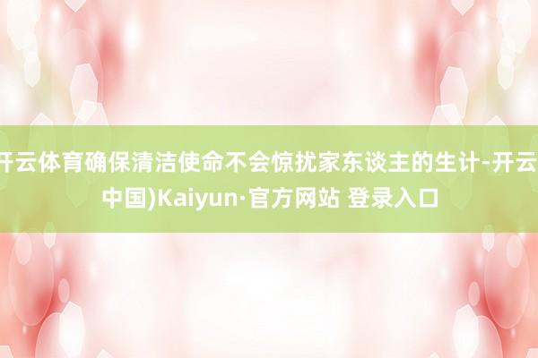 开云体育确保清洁使命不会惊扰家东谈主的生计-开云(中国)Kaiyun·官方网站 登录入口