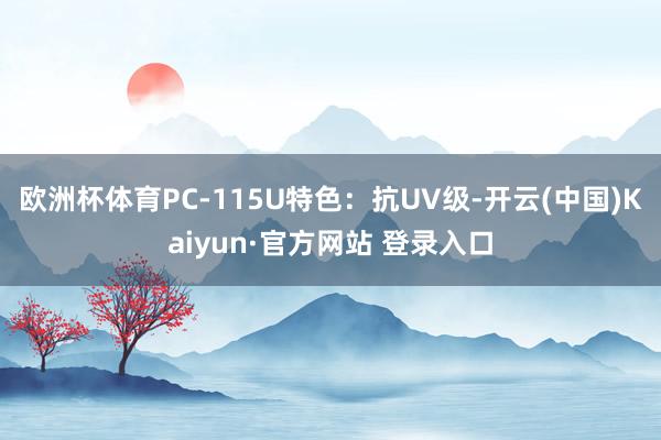 欧洲杯体育PC-115U特色：抗UV级-开云(中国)Kaiyun·官方网站 登录入口