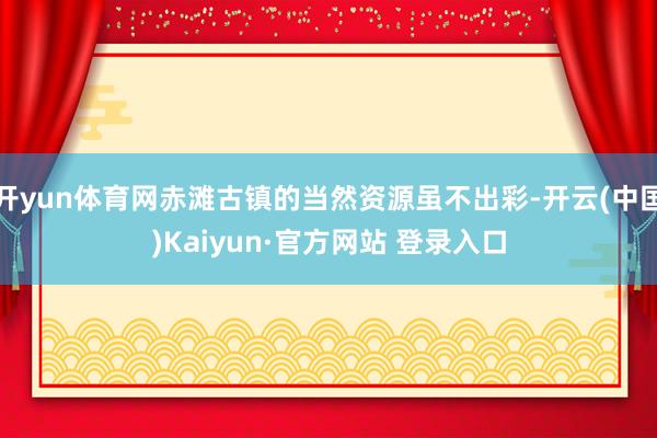 开yun体育网赤滩古镇的当然资源虽不出彩-开云(中国)Kaiyun·官方网站 登录入口