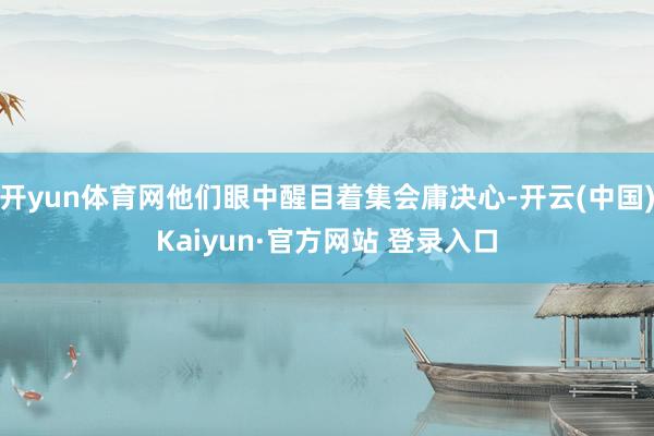 开yun体育网他们眼中醒目着集会庸决心-开云(中国)Kaiyun·官方网站 登录入口