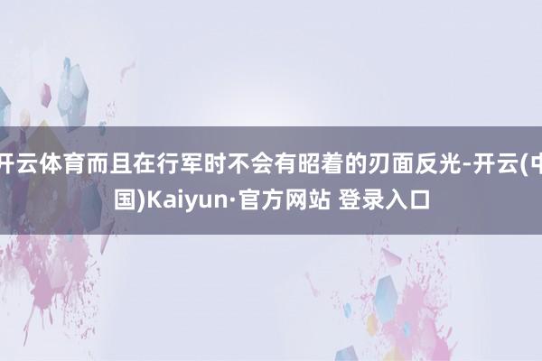 开云体育而且在行军时不会有昭着的刃面反光-开云(中国)Kaiyun·官方网站 登录入口