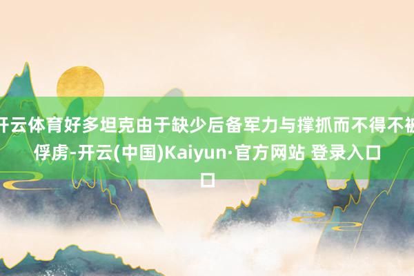 开云体育好多坦克由于缺少后备军力与撑抓而不得不被俘虏-开云(中国)Kaiyun·官方网站 登录入口