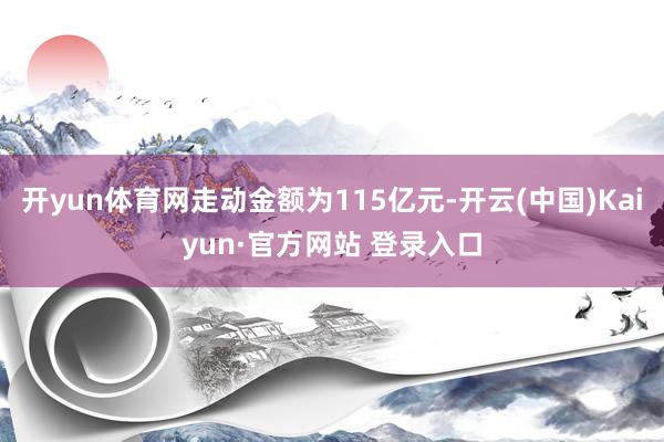 开yun体育网走动金额为115亿元-开云(中国)Kaiyun·官方网站 登录入口