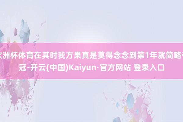 欧洲杯体育在其时我方果真是莫得念念到第1年就简略夺冠-开云(中国)Kaiyun·官方网站 登录入口