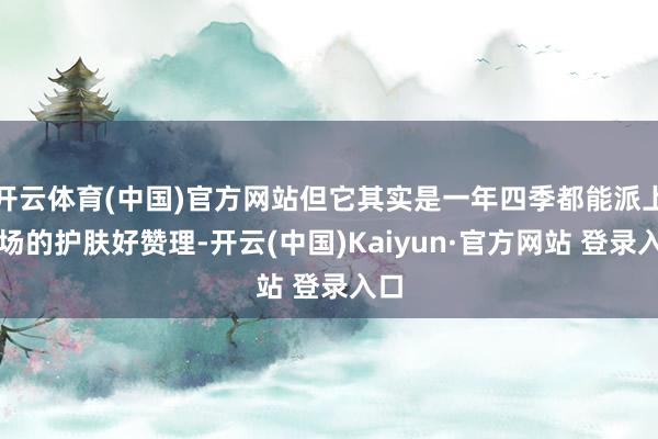 开云体育(中国)官方网站但它其实是一年四季都能派上用场的护肤好赞理-开云(中国)Kaiyun·官方网站 登录入口