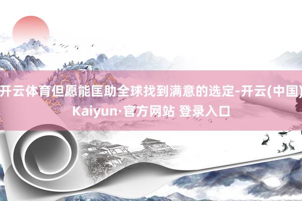 开云体育但愿能匡助全球找到满意的选定-开云(中国)Kaiyun·官方网站 登录入口