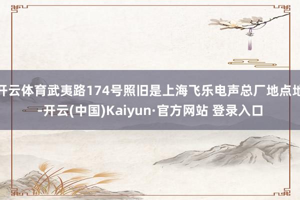 开云体育武夷路174号照旧是上海飞乐电声总厂地点地-开云(中国)Kaiyun·官方网站 登录入口