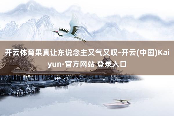 开云体育果真让东说念主又气又叹-开云(中国)Kaiyun·官方网站 登录入口