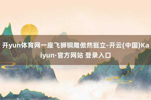 开yun体育网一座飞狮铜雕傲然挺立-开云(中国)Kaiyun·官方网站 登录入口
