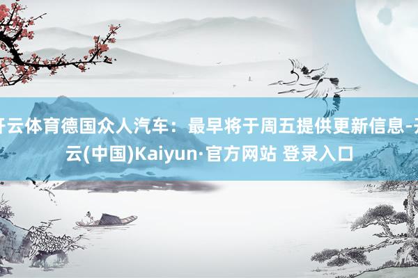 开云体育德国众人汽车：最早将于周五提供更新信息-开云(中国)Kaiyun·官方网站 登录入口