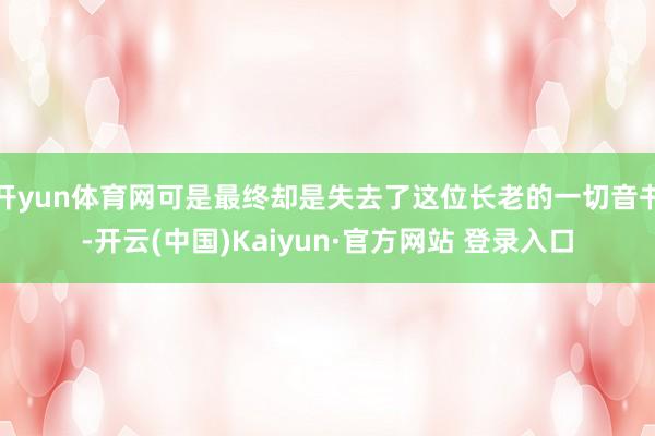 开yun体育网可是最终却是失去了这位长老的一切音书-开云(中国)Kaiyun·官方网站 登录入口