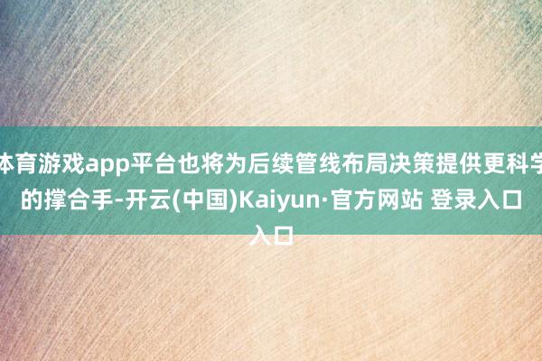 体育游戏app平台也将为后续管线布局决策提供更科学的撑合手-开云(中国)Kaiyun·官方网站 登录入口