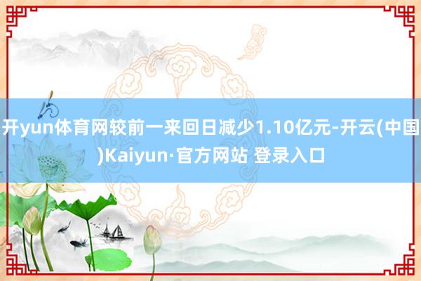 开yun体育网较前一来回日减少1.10亿元-开云(中国)Kaiyun·官方网站 登录入口