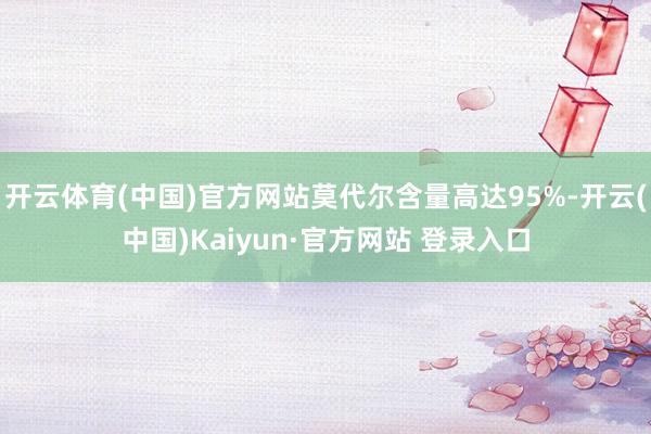 开云体育(中国)官方网站莫代尔含量高达95%-开云(中国)Kaiyun·官方网站 登录入口