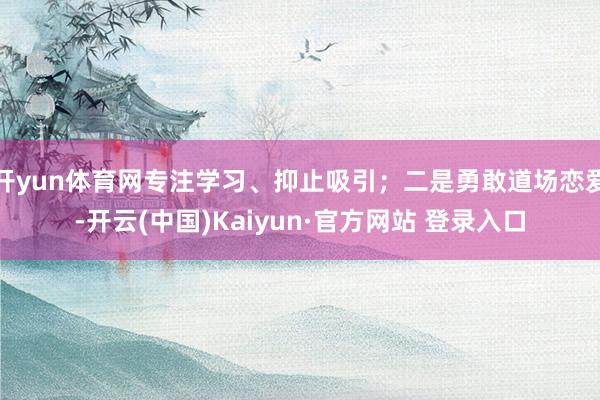 开yun体育网专注学习、抑止吸引;二是勇敢道场恋爱-开云(中国)Kaiyun·官方网站 登录入口