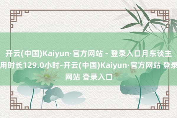 开云(中国)Kaiyun·官方网站 - 登录入口月东谈主均使用时长129.0小时-开云(中国)Kaiyun·官方网站 登录入口