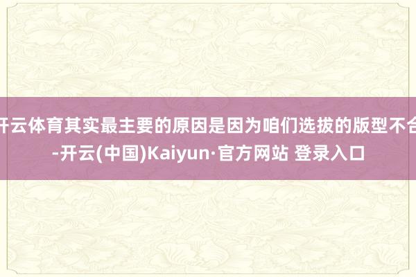 开云体育其实最主要的原因是因为咱们选拔的版型不合-开云(中国)Kaiyun·官方网站 登录入口