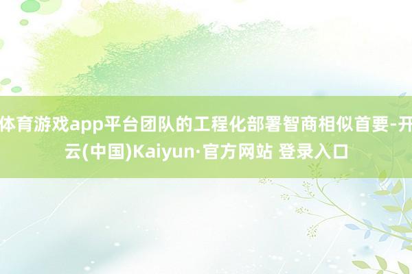 体育游戏app平台团队的工程化部署智商相似首要-开云(中国)Kaiyun·官方网站 登录入口