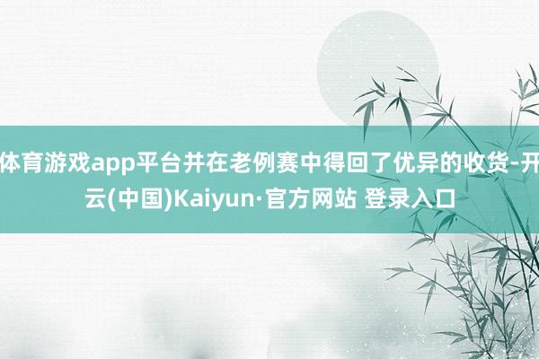 体育游戏app平台并在老例赛中得回了优异的收货-开云(中国)Kaiyun·官方网站 登录入口
