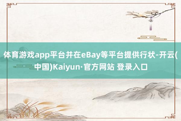 体育游戏app平台并在eBay等平台提供行状-开云(中国)Kaiyun·官方网站 登录入口
