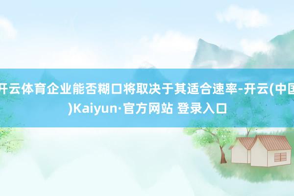 开云体育企业能否糊口将取决于其适合速率-开云(中国)Kaiyun·官方网站 登录入口
