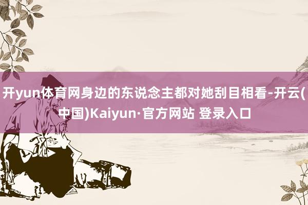开yun体育网身边的东说念主都对她刮目相看-开云(中国)Kaiyun·官方网站 登录入口