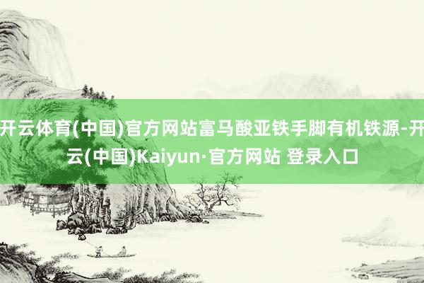 开云体育(中国)官方网站富马酸亚铁手脚有机铁源-开云(中国)Kaiyun·官方网站 登录入口