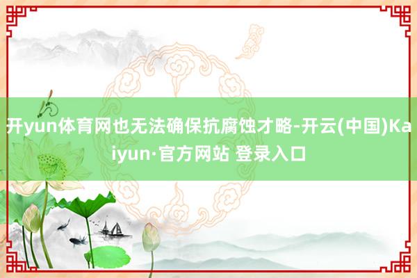 开yun体育网也无法确保抗腐蚀才略-开云(中国)Kaiyun·官方网站 登录入口