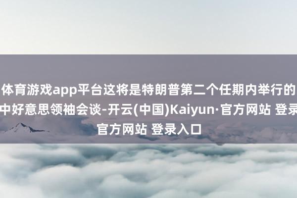 体育游戏app平台这将是特朗普第二个任期内举行的初度中好意思领袖会谈-开云(中国)Kaiyun·官方网站 登录入口