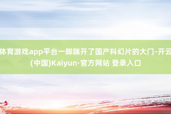 体育游戏app平台一脚踹开了国产科幻片的大门-开云(中国)Kaiyun·官方网站 登录入口