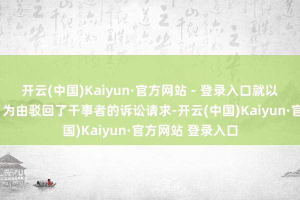 开云(中国)Kaiyun·官方网站 - 登录入口就以“卓绝仲裁时效”为由驳回了干事者的诉讼请求-开云(中国)Kaiyun·官方网站 登录入口