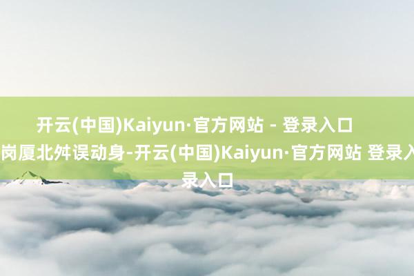 开云(中国)Kaiyun·官方网站 - 登录入口      从岗厦北舛误动身-开云(中国)Kaiyun·官方网站 登录入口