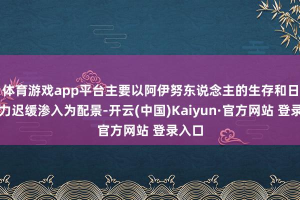 体育游戏app平台主要以阿伊努东说念主的生存和日本势力迟缓渗入为配景-开云(中国)Kaiyun·官方网站 登录入口