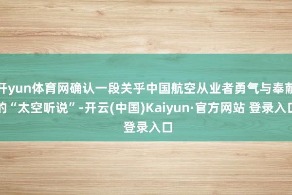 开yun体育网确认一段关乎中国航空从业者勇气与奉献的“太空听说”-开云(中国)Kaiyun·官方网站 登录入口