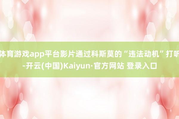 体育游戏app平台影片通过科斯莫的“违法动机”打听-开云(中国)Kaiyun·官方网站 登录入口