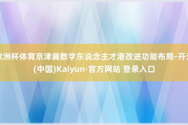 欧洲杯体育京津冀数字东说念主才港改进功能布局-开云(中国)Kaiyun·官方网站 登录入口