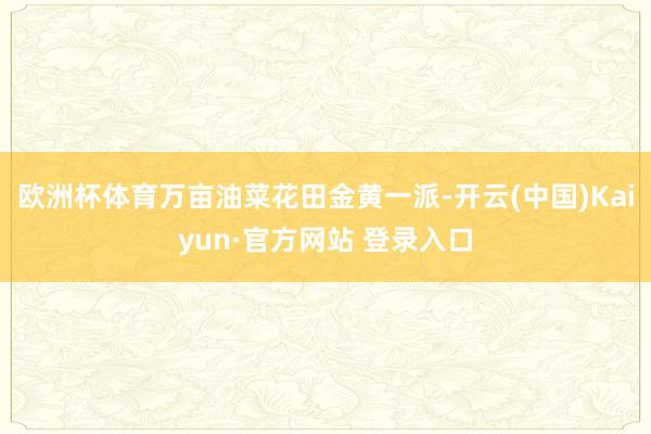 欧洲杯体育万亩油菜花田金黄一派-开云(中国)Kaiyun·官方网站 登录入口