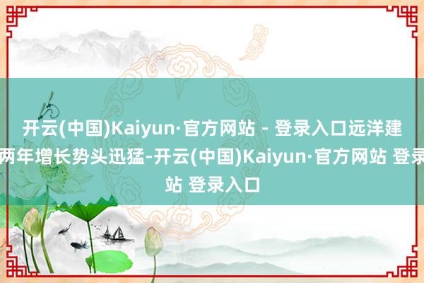 开云(中国)Kaiyun·官方网站 - 登录入口远洋建管近两年增长势头迅猛-开云(中国)Kaiyun·官方网站 登录入口