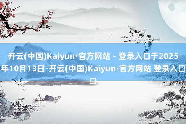 开云(中国)Kaiyun·官方网站 - 登录入口于2025年10月13日-开云(中国)Kaiyun·官方网站 登录入口