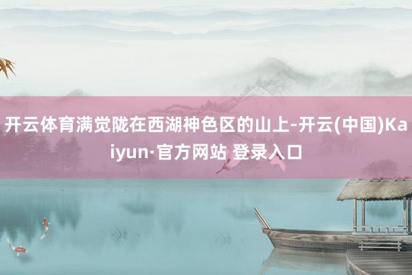 开云体育满觉陇在西湖神色区的山上-开云(中国)Kaiyun·官方网站 登录入口