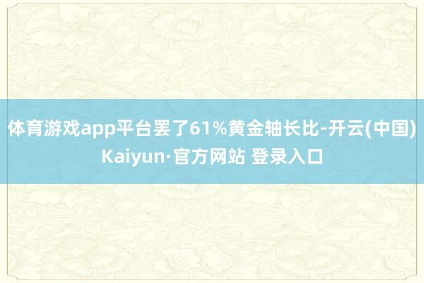 体育游戏app平台罢了61%黄金轴长比-开云(中国)Kaiyun·官方网站 登录入口